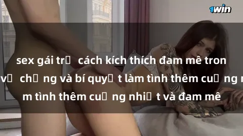 sex gái trẻ cách kích thích đam mê trong hôn nhân: Sex vợ chồng và bí quyết làm tình thêm cuồng nhiệt và đam mê