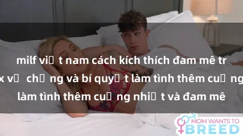 milf việt nam cách kích thích đam mê trong hôn nhân: Sex vợ chồng và bí quyết làm tình thêm cuồng nhiệt và đam mê