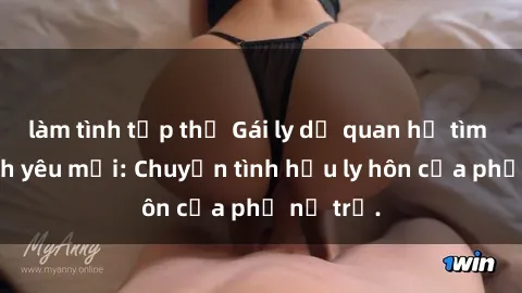 làm tình tập thể Gái ly dị quan hệ tìm kiếm tình yêu mới: Chuyện tình hậu ly hôn của phụ nữ trẻ.