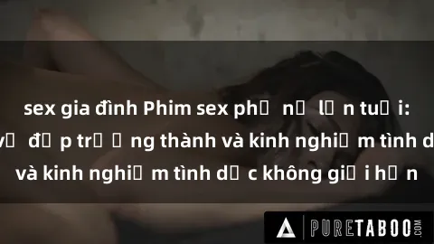 sex gia đình Phim sex phụ nữ lớn tuổi: Sức hút đằng sau vẻ đẹp trưởng thành và kinh nghiệm tình dục không giới hạn
