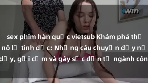 sex phim hàn quốc vietsub Khám phá thế giới của phim sex nô lệ tình dục: Những câu chuyện đầy nổi dậy, gợi cảm và gây sốc đến từ ngành công nghiệp giải trí đen tối