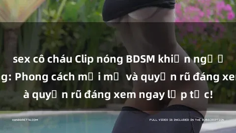 sex cô cháu Clip nóng BDSM khiến người xem phát cuồng: Phong cách mới mẻ và quyến rũ đáng xem ngay lập tức!