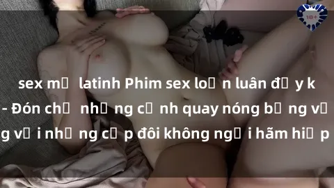 sex mỹ latinh Phim sex loạn luân đầy kích thích không che - Đón chờ những cảnh quay nóng bỏng với những cặp đôi không ngại hãm hiếp gia đình trong lòng