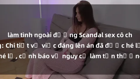 làm tình ngoài đường Scandal sex cô cháu gây chấn động: Chi tiết vụ việc đáng lên án đã được hé lộ, cảnh báo về nguy cơ làm tổn thương tâm hồn trẻ em.