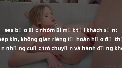 sex bạo lực nhóm Bí mật tại khách sạn: Phòng quay lén khép kín, không gian riêng tư hoàn hảo để thực hiện những cuộc trò chuyện và hành động không bị người khác phát hiện.