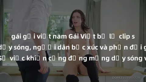 gái gọi việt nam Gái Việt bị lộ clip sex khiến dư luận dậy sóng, người dân bức xúc và phản đối gay gắt. Sự việc khiến cộng đồng mạng dậy sóng và yêu cầu xử lý nghiêm ngặt.