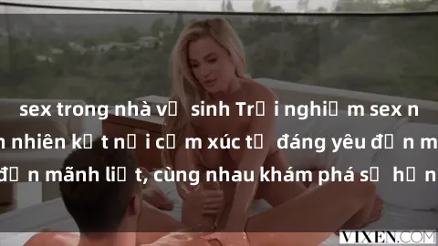 sex trong nhà vệ sinh Trải nghiệm sex ngoài trời: Khi thiên nhiên kết nối cảm xúc từ đáng yêu đến mãnh liệt, cùng nhau khám phá sự hứng khởi và thú vị.