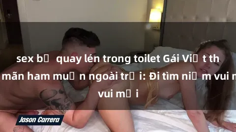 sex bị quay lén trong toilet Gái Việt thỏa mãn ham muốn ngoài trời: Đi tìm niềm vui mới