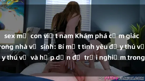 sex mẹ con việt nam Khám phá cảm giác mới mẻ với sex trong nhà vệ sinh: Bí mật tình yêu đầy thú vị và hấp dẫn để trải nghiệm trong đêm hôm nay!