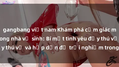 gangbang việt nam Khám phá cảm giác mới mẻ với sex trong nhà vệ sinh: Bí mật tình yêu đầy thú vị và hấp dẫn để trải nghiệm trong đêm hôm nay!