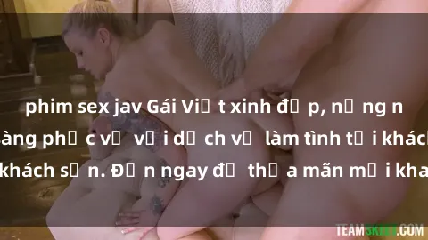 phim sex jav Gái Việt xinh đẹp, nồng nàn tình cảm, sẵn sàng phục vụ với dịch vụ làm tình tại khách sạn. Đến ngay để thỏa mãn mọi khao khát của bạn!