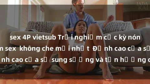 sex 4P vietsub Trải nghiệm cực kỳ nóng bỏng trong phim sex  không che mới nhất  Đỉnh cao của sự sung sướng và tận hưởng chân thật