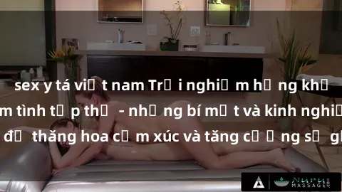 sex y tá việt nam Trải nghiệm hứng khởi cùng với việc làm tình tập thể - những bí mật và kinh nghiệm để thăng hoa cảm xúc và tăng cường sự gắn kết trong mối quan hệ