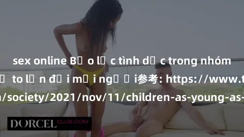 sex online Bạo lực tình dục trong nhóm: nguy cơ và hậu quả to lớn đối mọi người参考: https://www.theguardian.com/society/2021/nov/11/children-as-young-as-four-are-being-sexually-abused-by-groups-in-uk-r