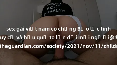 sex gái việt nam có chồng Bạo lực tình dục trong nhóm: nguy cơ và hậu quả to lớn đối mọi người参考: https://www.theguardian.com/society/2021/nov/11/children-as-young-as-four-are-being-sexually-abused-by