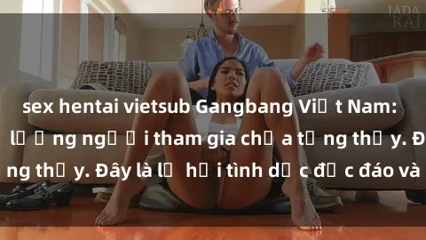 sex hentai vietsub Gangbang Việt Nam: Kỷ lục mới với số lượng người tham gia chưa từng thấy. Đây là lễ hội tình dục độc đáo và gây sốc.
