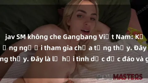 jav SM không che Gangbang Việt Nam: Kỷ lục mới với số lượng người tham gia chưa từng thấy. Đây là lễ hội tình dục độc đáo và gây sốc.