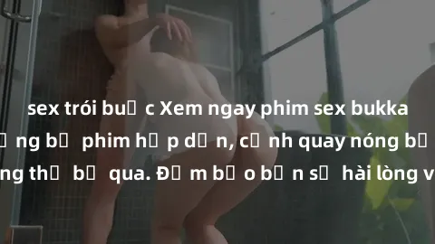 sex trói buộc Xem ngay phim sex bukkake hàng đầu với những bộ phim hấp dẫn, cảnh quay nóng bỏng không thể bỏ qua. Đảm bảo bạn sẽ hài lòng với trải nghiệm mới lạ này!