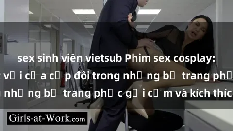 sex sinh viên vietsub Phim sex cosplay: Trải nghiệm tuyệt vời của cặp đôi trong những bộ trang phục gợi cảm và kích thích