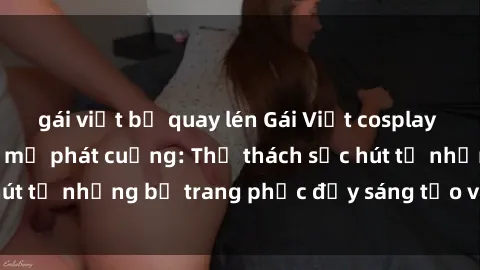 gái việt bị quay lén Gái Việt cosplay sexy khiến fan hâm mộ phát cuồng: Thử thách sức hút từ những bộ trang phục đầy sáng tạo và quyến rũ!