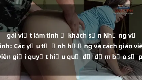 gái việt làm tình ở khách sạn Những vấn đề về sex học sinh: Các yếu tố ảnh hưởng và cách giáo viên giải quyết hiệu quả để đảm bảo sự phát triển toàn diện.