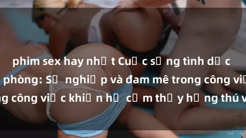 phim sex hay nhất Cuộc sống tình dục của nhân viên văn phòng: Sự nghiệp và đam mê trong công việc khiến họ cảm thấy hứng thú với tình dục?
