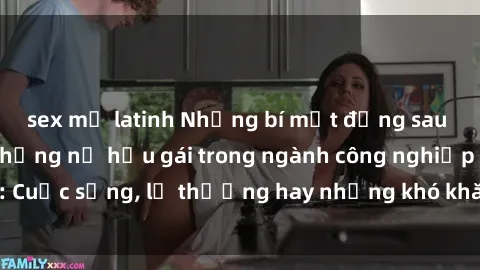 sex mỹ latinh Những bí mật đằng sau cuộc sống của những nữ hầu gái trong ngành công nghiệp sex: Cuộc sống, lẽ thường hay những khó khăn mà họ phải đối mặt.