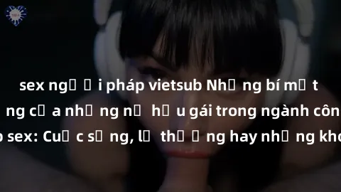 sex người pháp vietsub Những bí mật đằng sau cuộc sống của những nữ hầu gái trong ngành công nghiệp sex: Cuộc sống, lẽ thường hay những khó khăn mà họ phải đối mặt.
