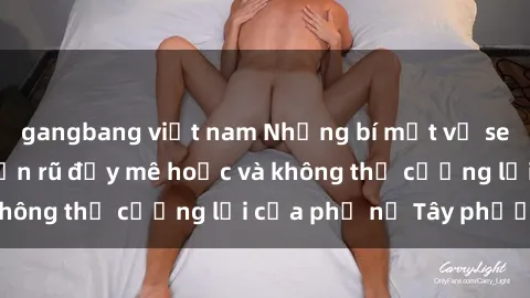gangbang việt nam Những bí mật về sex gái Tây: Sự quyến rũ đầy mê hoặc và không thể cưỡng lại của phụ nữ Tây phương