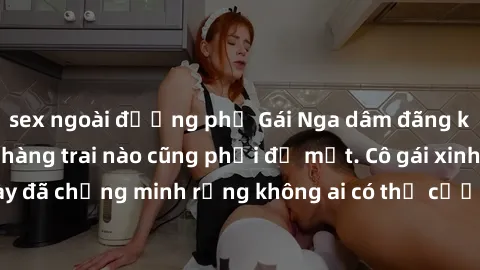 sex ngoài đường phố Gái Nga dâm đãng khiến tim bất cứ chàng trai nào cũng phải đỏ mặt. Cô gái xinh đẹp này đã chứng minh rằng không ai có thể cưỡng lại khi cô làm tình đắm say.