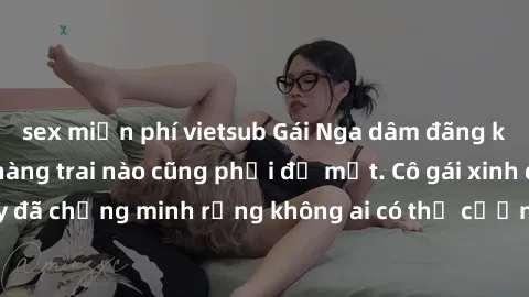 sex miễn phí vietsub Gái Nga dâm đãng khiến tim bất cứ chàng trai nào cũng phải đỏ mặt. Cô gái xinh đẹp này đã chứng minh rằng không ai có thể cưỡng lại khi cô làm tình đắm say.