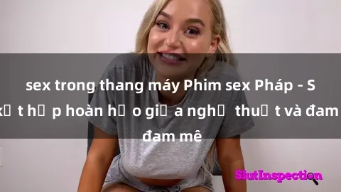 sex trong thang máy Phim sex Pháp - Sự kết hợp hoàn hảo giữa nghệ thuật và đam mê