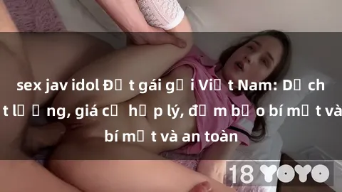 sex jav idol Đặt gái gọi Việt Nam: Dịch vụ chất lượng, giá cả hợp lý, đảm bảo bí mật và an toàn