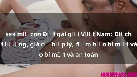 sex mẹ con Đặt gái gọi Việt Nam: Dịch vụ chất lượng, giá cả hợp lý, đảm bảo bí mật và an toàn