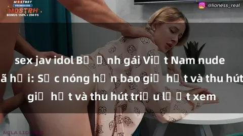 sex jav idol Bộ ảnh gái Việt Nam nude gây sốt mạng xã hội: Sắc nóng hơn bao giờ hết và thu hút triệu lượt xem