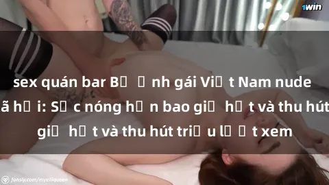 sex quán bar Bộ ảnh gái Việt Nam nude gây sốt mạng xã hội: Sắc nóng hơn bao giờ hết và thu hút triệu lượt xem