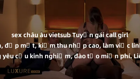 sex châu âu vietsub Tuyển gái call girl Việt Nam gợi cảm, đẹp mắt, kiếm thu nhập cao, làm việc linh hoạt, không yêu cầu kinh nghiệm, đào tạo miễn phí. Liên hệ ngay để biết thêm chi tiết!