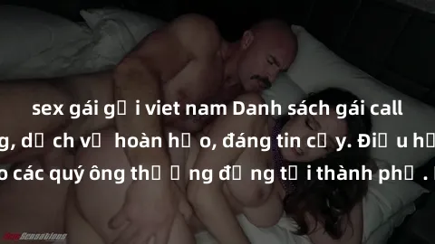 sex gái gọi viet nam Danh sách gái call girl vip chất lượng, dịch vụ hoàn hảo, đáng tin cậy. Điều hấp dẫn cho các quý ông thượng đẳng tại thành phố. Hãy nhấc máy và đặt lịch ngay!