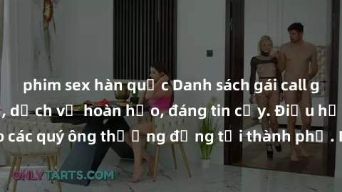 phim sex hàn quốc Danh sách gái call girl vip chất lượng, dịch vụ hoàn hảo, đáng tin cậy. Điều hấp dẫn cho các quý ông thượng đẳng tại thành phố. Hãy nhấc máy và đặt lịch ngay!