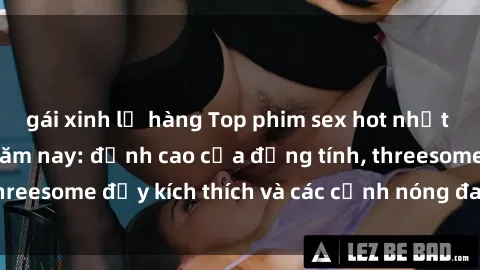 gái xinh lộ hàng Top phim sex hot nhất không thể bỏ lỡ năm nay: đỉnh cao của đồng tính, threesome đầy kích thích và các cảnh nóng đang gây sốt!