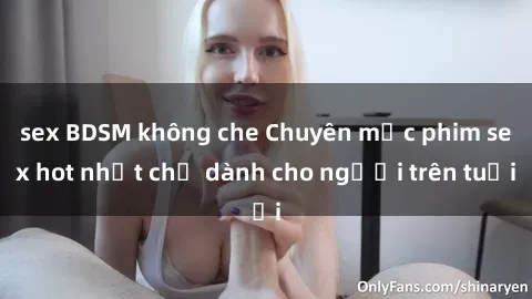 sex BDSM không che Chuyên mục phim sex hot nhất chỉ dành cho người trên tuổi