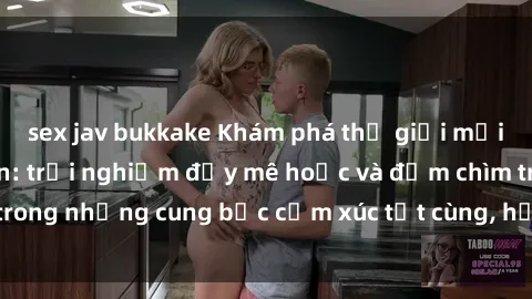 sex jav bukkake Khám phá thế giới mới với sex người lớn: trải nghiệm đầy mê hoặc và đắm chìm trong những cung bậc cảm xúc tột cùng, hứng khởi và cuốn hút.