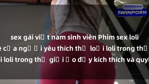 sex gái việt nam sinh viên Phim sex loli: thỏa mãn đam mê của người yêu thích thể loại loli trong thế giới ảo đầy kích thích và quyến rũ.