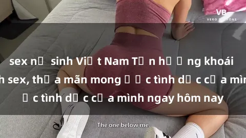 sex nữ sinh Việt Nam Tận hưởng khoái cảm với gái xinh sex, thỏa mãn mong ước tình dục của mình ngay hôm nay