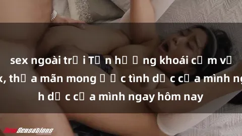 sex ngoài trời Tận hưởng khoái cảm với gái xinh sex, thỏa mãn mong ước tình dục của mình ngay hôm nay