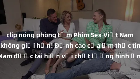 clip nóng phòng tắm Phim Sex Việt Nam HD - Xem ngay và không giới hạn! Đỉnh cao của ẩm thực tình dục Việt Nam được tái hiện với chất lượng hình ảnh sắc nét. Hãy thưởng thức ngay!