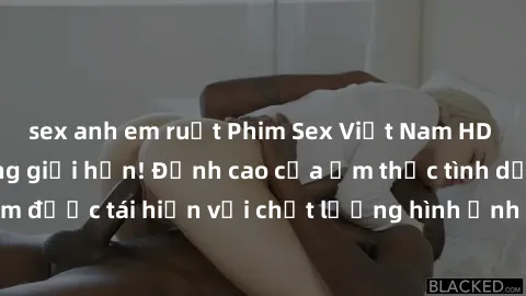 sex anh em ruột Phim Sex Việt Nam HD - Xem ngay và không giới hạn! Đỉnh cao của ẩm thực tình dục Việt Nam được tái hiện với chất lượng hình ảnh sắc nét. Hãy thưởng thức ngay!