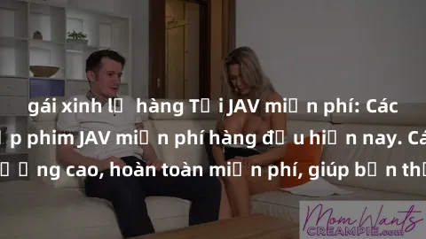 gái xinh lộ hàng Tải JAV miễn phí: Các trang web cung cấp phim JAV miễn phí hàng đầu hiện nay. Các tác phẩm chất lượng cao, hoàn toàn miễn phí, giúp bạn thỏa mãn niềm đam mê mà không tốn kém.