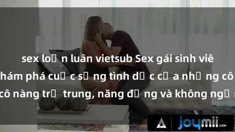 sex loạn luân vietsub Sex gái sinh viên hot nhất: Cùng khám phá cuộc sống tình dục của những cô nàng trẻ trung, năng động và không ngần ngại thử nghiệm!