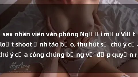sex nhân viên văn phòng Người mẫu Việt Nam gây sốt với loạt shoot ảnh táo bạo, thu hút sự chú ý của công chúng bằng vẻ đẹp quyến rũ và gợi cảm.